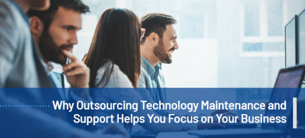 Why Outsourcing Technology Maintenance and Support Helps your Focus on Your Business